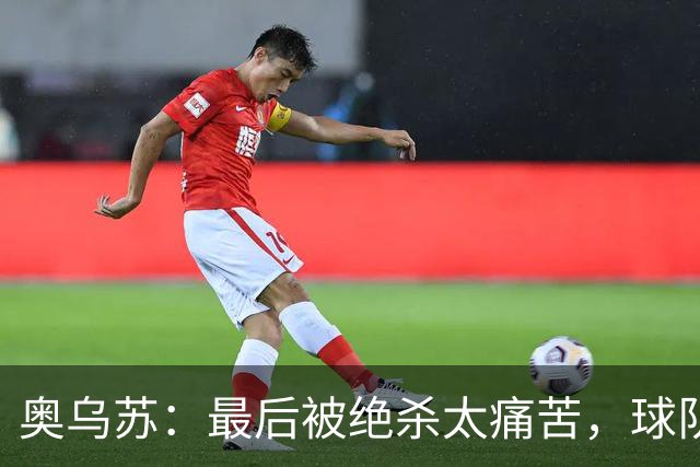 奥乌苏：最后被绝杀太痛苦，球队已经表现得很好了