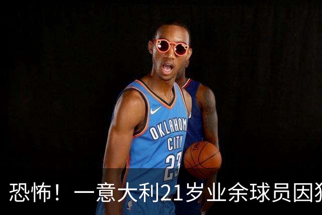 恐怖！一意大利21岁业余球员因犯规冲突遭报复枪杀，疑犯仅16岁