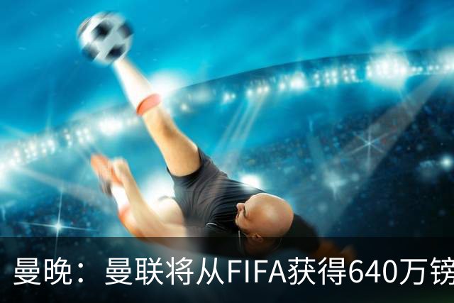 曼晚：曼联将从FIFA获得640万镑赔偿金，中场引援可以考虑扎卡
