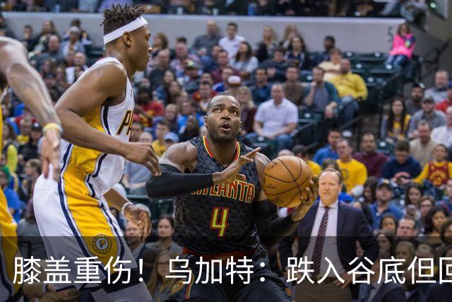 膝盖重伤！乌加特：跌入谷底但回归时我会更强大，感谢支持我的人