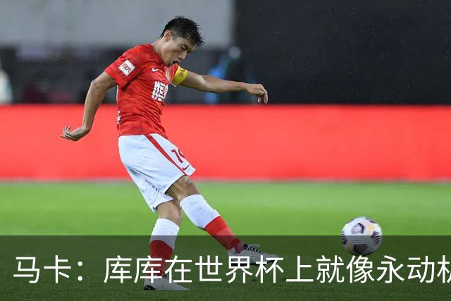 马卡：库库在世界杯上就像永动机，他的高光表现令皇马非常高兴